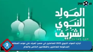 إجازة المولد النبوي 2025 للعاملين في مصر: تعرف على موعد العطلة المدفوعة للعاملين بالقطاعين الخاص والعام